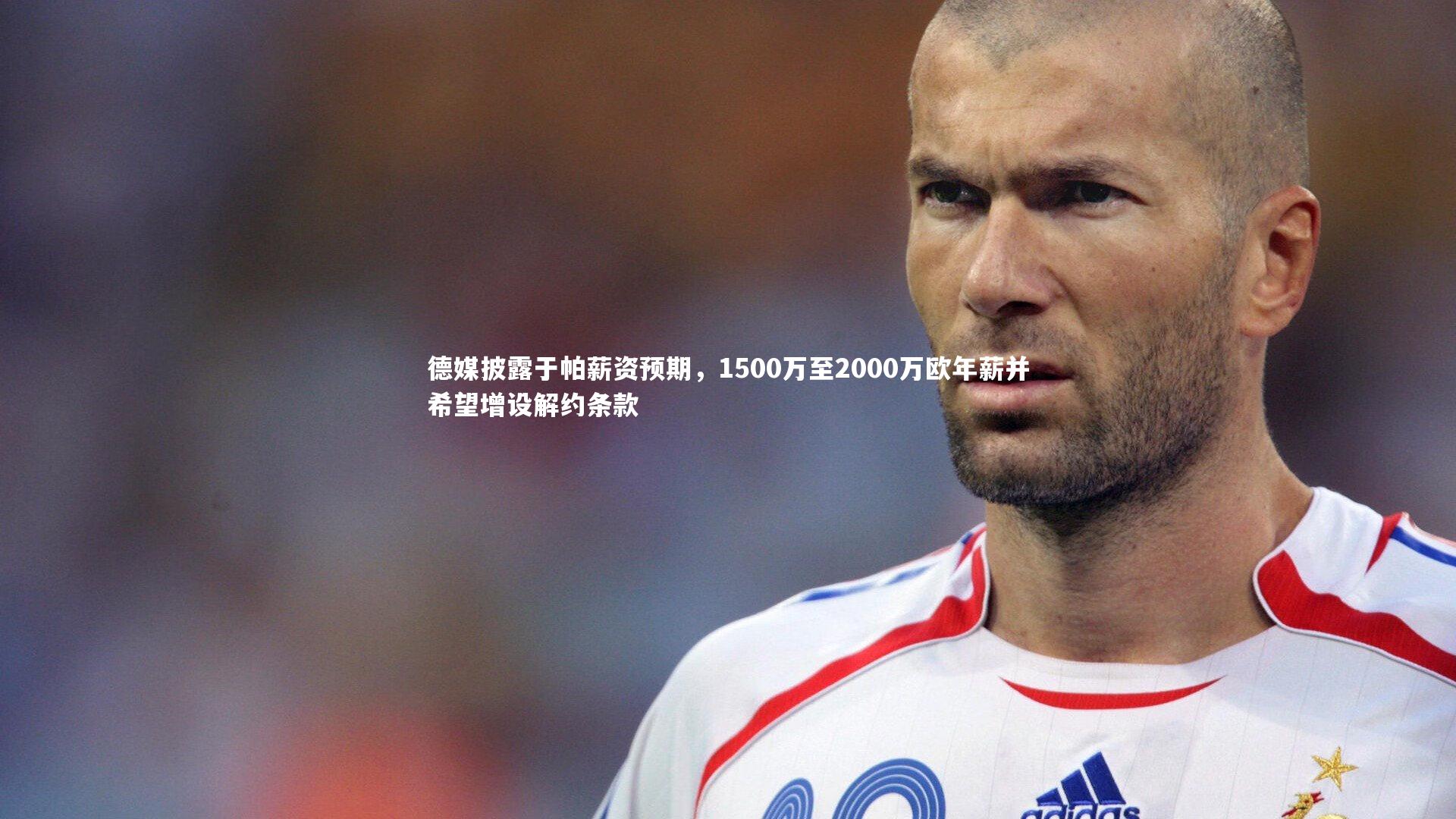 德媒披露于帕薪资预期,1500万至2000万欧年薪并希望增设解约条款